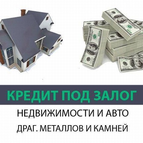 Деньги под залог недвижимости, автомобиля, драгоценных металлов, камней. Займ от